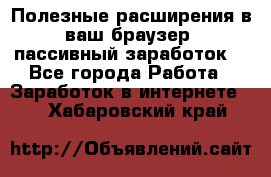 Полезные расширения в ваш браузер (пассивный заработок) - Все города Работа » Заработок в интернете   . Хабаровский край